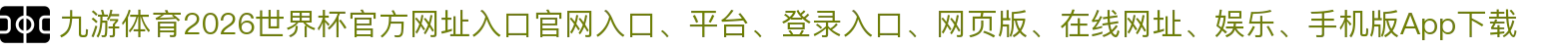 九游体育-点击进入_2026世界杯官方网址入口